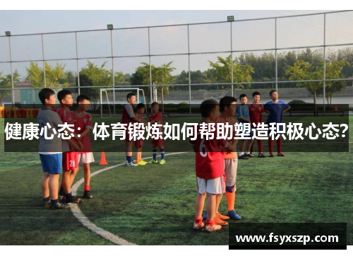 健康心态：体育锻炼如何帮助塑造积极心态？