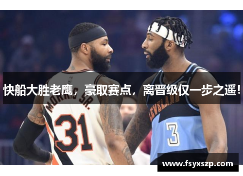快船大胜老鹰，豪取赛点，离晋级仅一步之遥！