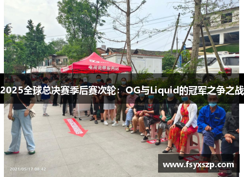 2025全球总决赛季后赛次轮：OG与Liquid的冠军之争之战