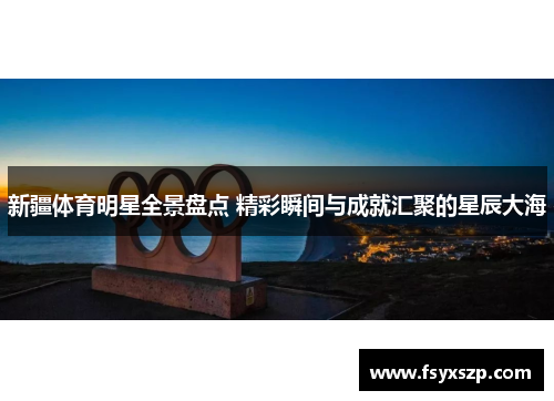 新疆体育明星全景盘点 精彩瞬间与成就汇聚的星辰大海