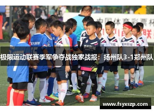 极限运动联赛季军争夺战独家战报：扬州队3-1郑州队