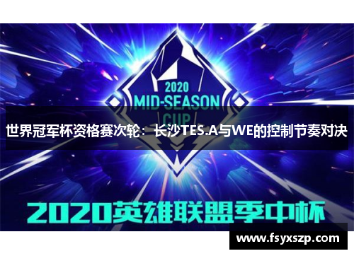 世界冠军杯资格赛次轮：长沙TES.A与WE的控制节奏对决