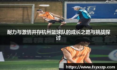 耐力与激情并存杭州篮球队的成长之路与挑战探讨
