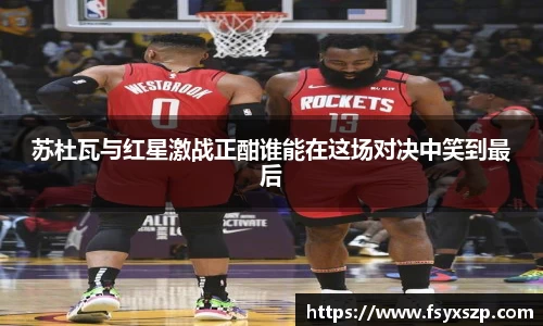 苏杜瓦与红星激战正酣谁能在这场对决中笑到最后